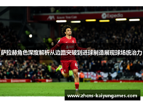 萨拉赫角色深度解析从边路突破到进球制造展现球场统治力