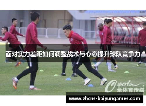 面对实力差距如何调整战术与心态提升球队竞争力