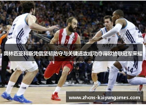 奥林匹亚科斯凭借坚韧防守与关键进攻成功夺得欧协联冠军荣耀