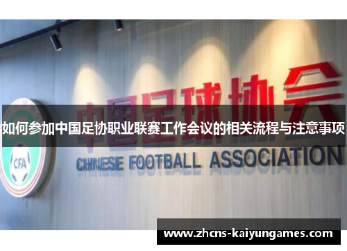 如何参加中国足协职业联赛工作会议的相关流程与注意事项
